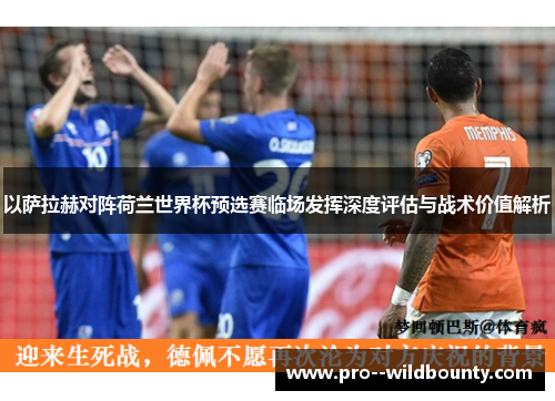 以萨拉赫对阵荷兰世界杯预选赛临场发挥深度评估与战术价值解析