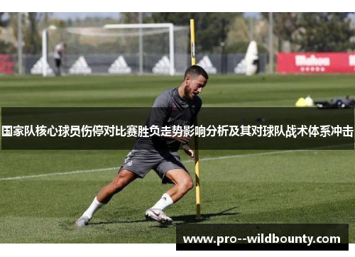 国家队核心球员伤停对比赛胜负走势影响分析及其对球队战术体系冲击