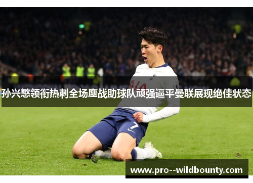 孙兴慜领衔热刺全场鏖战助球队顽强逼平曼联展现绝佳状态