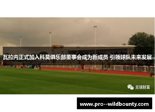 瓦拉内正式加入科莫俱乐部董事会成为新成员 引领球队未来发展