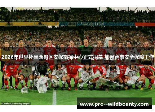 2026年世界杯墨西哥区安保指挥中心正式揭幕 加强赛事安全保障工作