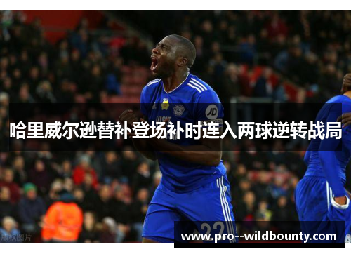 哈里威尔逊替补登场补时连入两球逆转战局