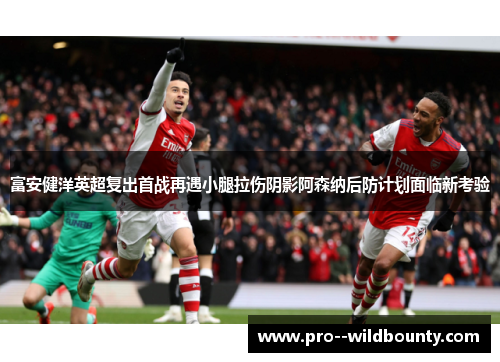 富安健洋英超复出首战再遇小腿拉伤阴影阿森纳后防计划面临新考验