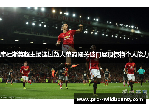 库杜斯英超主场连过数人单骑闯关破门展现惊艳个人能力