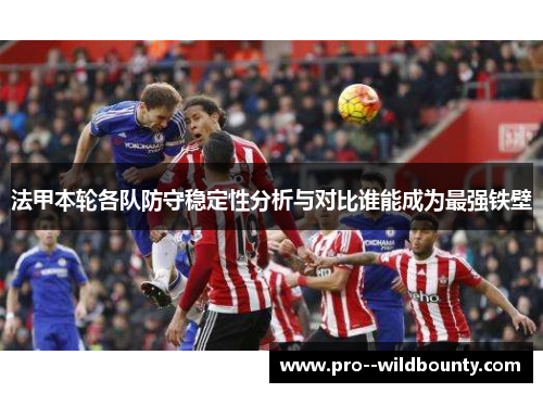 法甲本轮各队防守稳定性分析与对比谁能成为最强铁壁